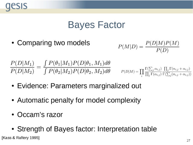 27
Bayes Factor
●
Comparing two models
●
Evidence: Parameters marginalized out
●
Automatic penalty for model complexity
●
Occam's razor
●
Strength of Bayes factor: Interpretation table
[Kass & Raftery 1995]
