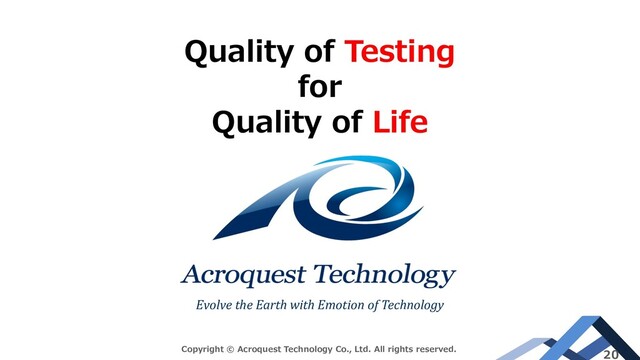 Evolve the Earth with Emotion of Technology
Copyright © Acroquest Technology Co., Ltd. All rights reserved.
20
Quality of Testing
for
Quality of Life
