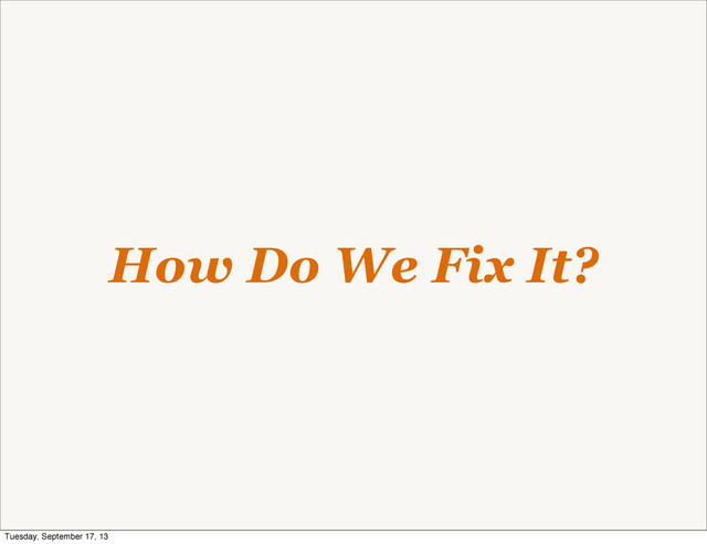 How Do We Fix It?
Tuesday, September 17, 13
