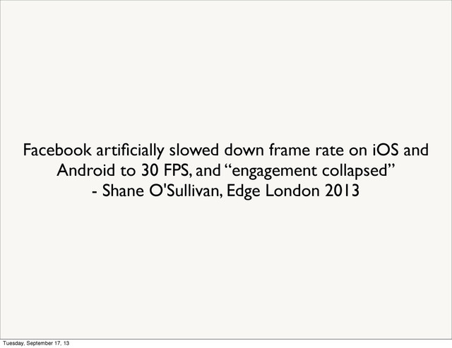 Facebook artiﬁcially slowed down frame rate on iOS and
Android to 30 FPS, and “engagement collapsed”
- Shane O'Sullivan, Edge London 2013
Tuesday, September 17, 13
