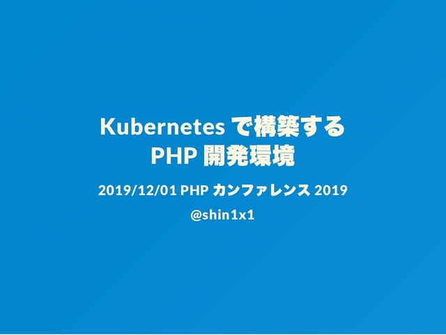 Kubernetes
で構築する
PHP
開発環境
2019/12/01 PHP
カンファレンス 2019
@shin1x1

