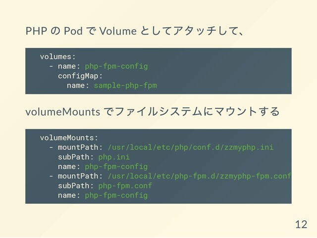 PHP
の Pod
で Volume
としてアタッチして、
volumes:
- name: php-fpm-config
configMap:
name: sample-php-fpm
volumeMounts
でファイルシステムにマウントする
volumeMounts:
- mountPath: /usr/local/etc/php/conf.d/zzmyphp.ini
subPath: php.ini
name: php-fpm-config
- mountPath: /usr/local/etc/php-fpm.d/zzmyphp-fpm.conf
subPath: php-fpm.conf
name: php-fpm-config
12
