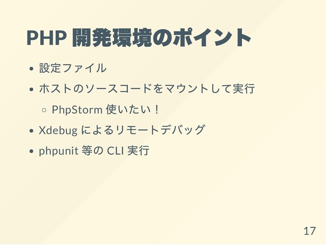 PHP
開発環境のポイント
設定ファイル
ホストのソースコードをマウントして実行
PhpStorm
使いたい！
Xdebug
によるリモートデバッグ
phpunit
等の CLI
実行
17
