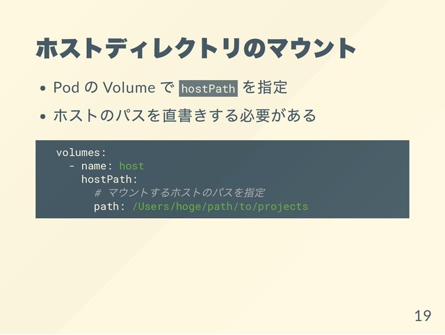 ホストディレクトリのマウント
Pod
の Volume
で hostPath
を指定
ホストのパスを直書きする必要がある
volumes:
- name: host
hostPath:
#
マウントするホストのパスを指定
path: /Users/hoge/path/to/projects
19
