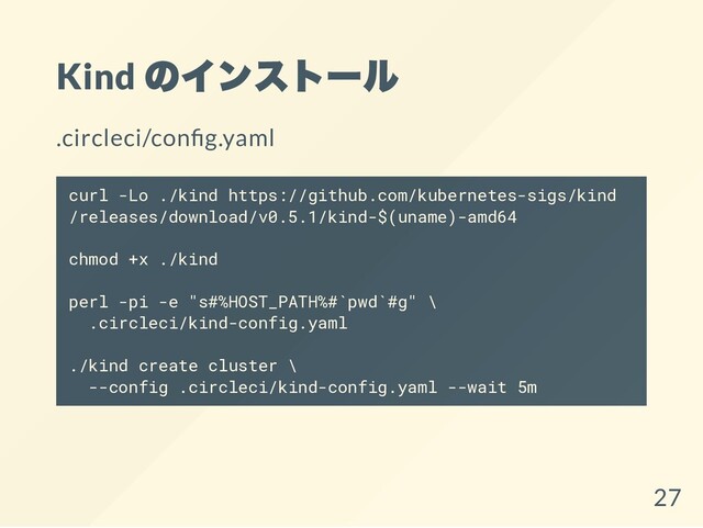 Kind
のインストール
.circleci/con g.yaml
curl -Lo ./kind https://github.com/kubernetes-sigs/kind
/releases/download/v0.5.1/kind-$(uname)-amd64
chmod +x ./kind
perl -pi -e "s#%HOST_PATH%#`pwd`#g" \
.circleci/kind-config.yaml
./kind create cluster \
--config .circleci/kind-config.yaml --wait 5m
27
