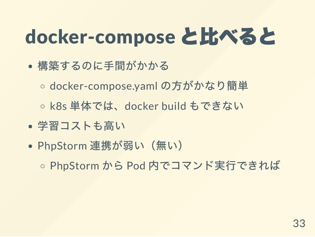 docker-compose
と比べると
構築するのに手間がかかる
docker-compose.yaml
の方がかなり簡単
k8s
単体では、docker build
もできない
学習コストも高い
PhpStorm
連携が弱い（無い）
PhpStorm
から Pod
内でコマンド実行できれば
33
