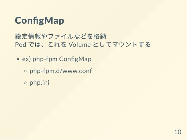 Con gMap
設定情報やファイルなどを格納
Pod
では、これを Volume
としてマウントする
ex) php-fpm Con gMap
php-fpm.d/www.conf
php.ini
10
