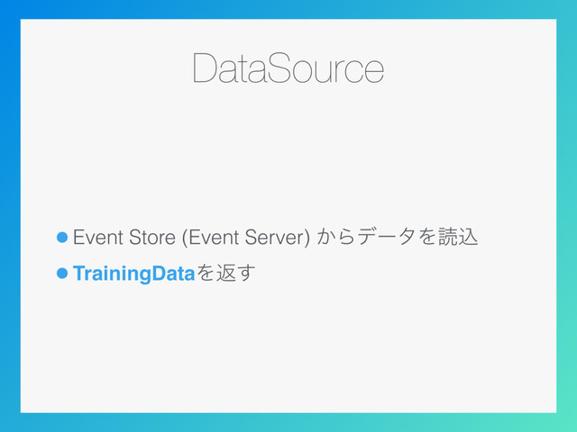 DataSource
•Event Store (Event Server) ͔ΒσʔλΛಡࠐ
•TrainingDataΛฦ͢
