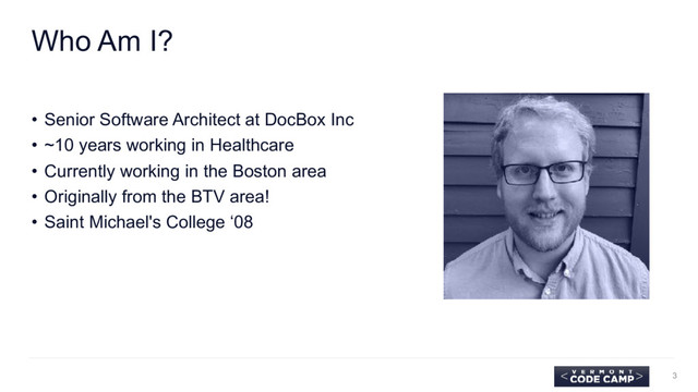 Who Am I?
• Senior Software Architect at DocBox Inc
• ~10 years working in Healthcare
• Currently working in the Boston area
• Originally from the BTV area!
• Saint Michael's College ‘08
3
