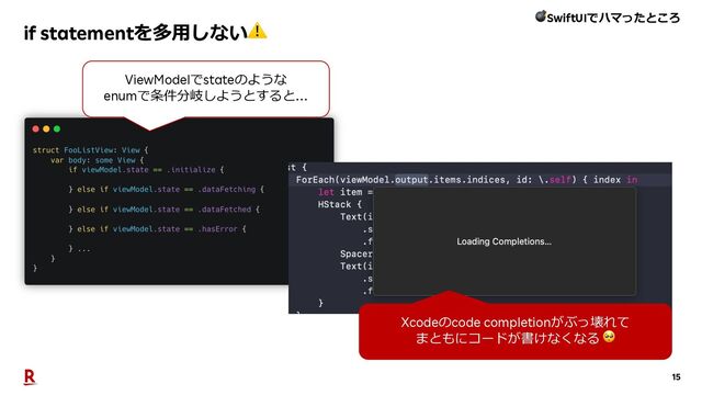 15
if statementを多⽤しない⚠
Xcodeのcode completionがぶっ壊れて
まともにコードが書けなくなる 🥺
💣SwiftUIでハマったところ
ViewModelでstateのような
enumで条件分岐しようとすると…
