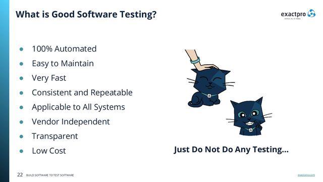 exactpro.com
22 BUILD SOFTWARE TO TEST SOFTWARE
What is Good Software Testing?
Just Do Not Do Any Testing…
● 100% Automated
● Easy to Maintain
● Very Fast
● Consistent and Repeatable
● Applicable to All Systems
● Vendor Independent
● Transparent
● Low Cost
