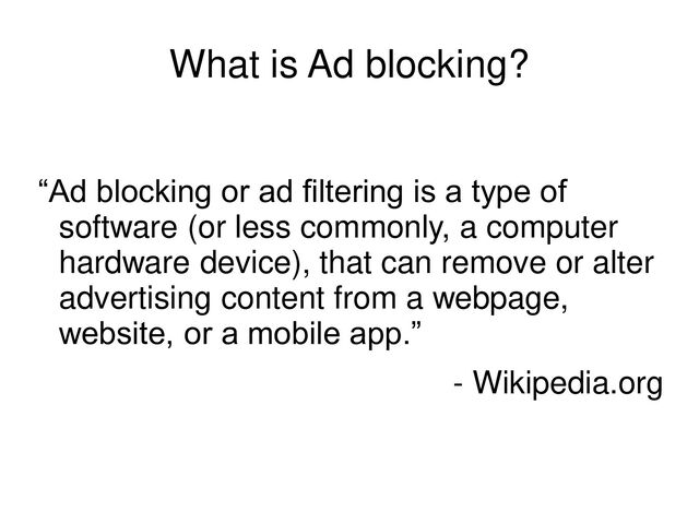 What is Ad blocking?
“Ad blocking or ad filtering is a type of
software (or less commonly, a computer
hardware device), that can remove or alter
advertising content from a webpage,
website, or a mobile app.”
- Wikipedia.org
