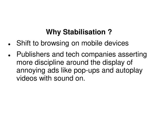 Why Stabilisation ?

Shift to browsing on mobile devices

Publishers and tech companies asserting
more discipline around the display of
annoying ads like pop-ups and autoplay
videos with sound on.
