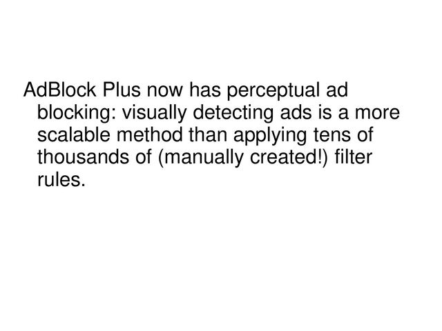 AdBlock Plus now has perceptual ad
blocking: visually detecting ads is a more
scalable method than applying tens of
thousands of (manually created!) filter
rules.
