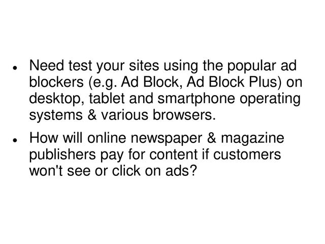 
Need test your sites using the popular ad
blockers (e.g. Ad Block, Ad Block Plus) on
desktop, tablet and smartphone operating
systems & various browsers.

How will online newspaper & magazine
publishers pay for content if customers
won't see or click on ads?
