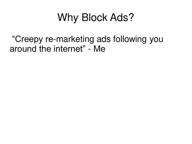 Why Block Ads?
“Creepy re-marketing ads following you
around the internet” - Me
