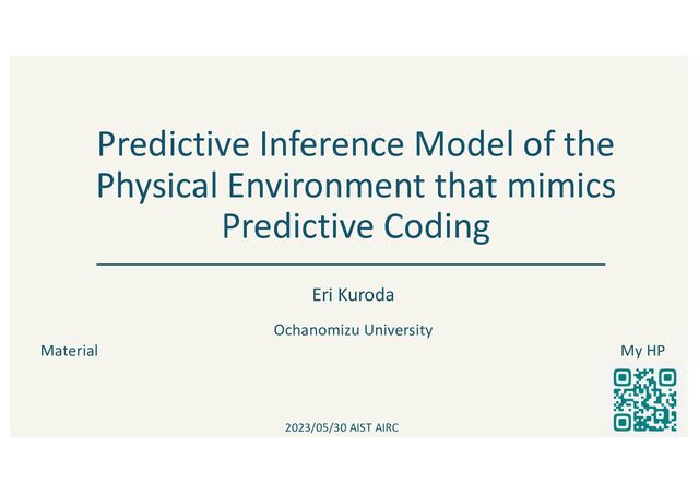Predictive Inference Model of the
Physical Environment that mimics
Predictive Coding
Eri Kuroda
Ochanomizu University
2023/05/30 AIST AIRC
Material My HP
