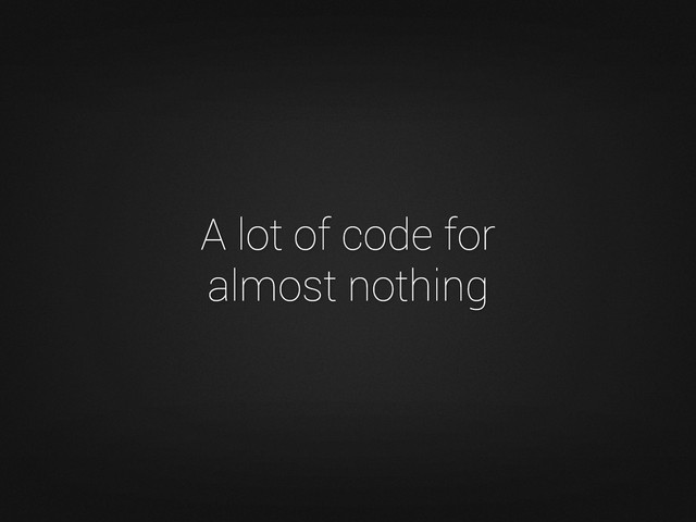 A lot of code for
almost nothing
