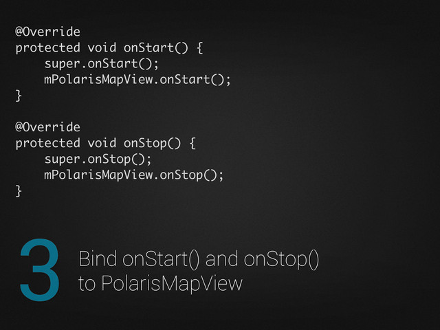 3 Bind onStart() and onStop()
to PolarisMapView
@Override
protected void onStart() {
super.onStart();
mPolarisMapView.onStart();
}
@Override
protected void onStop() {
super.onStop();
mPolarisMapView.onStop();
}
