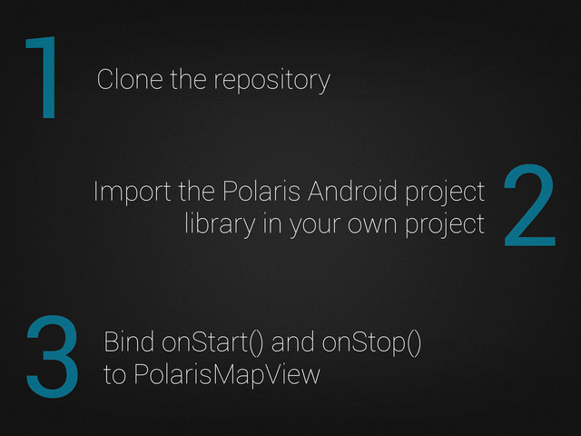 2
Import the Polaris Android project
library in your own project
3
1 Clone the repository
Bind onStart() and onStop()
to PolarisMapView
