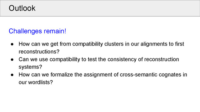 Outlook
Challenges remain!
● How can we get from compatibility clusters in our alignments to first
reconstructions?
● Can we use compatibility to test the consistency of reconstruction
systems?
● How can we formalize the assignment of cross-semantic cognates in
our wordlists?
