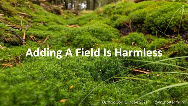 DjangoCon Europe 2021 • @m_holtermann
Adding A Field Is Harmless
