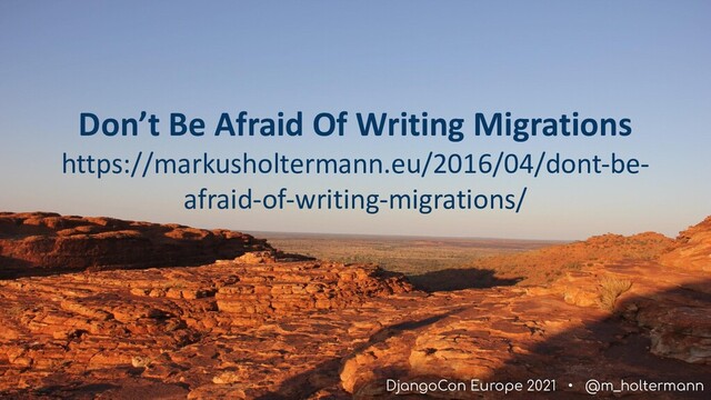 DjangoCon Europe 2021 • @m_holtermann
Don’t Be Afraid Of Writing Migrations
https://markusholtermann.eu/2016/04/dont-be-
afraid-of-writing-migrations/
