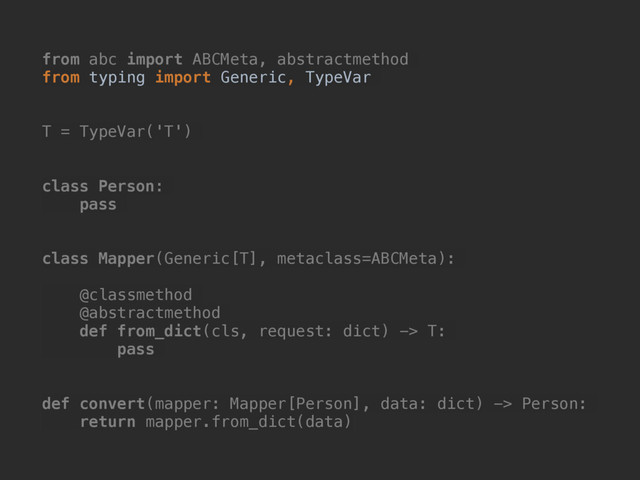 from abc import ABCMeta, abstractmethod
from typing import Generic, TypeVar
T = TypeVar('T')
class Person:
pass
class Mapper(Generic[T], metaclass=ABCMeta):
@classmethod
@abstractmethod
def from_dict(cls, request: dict) -> T:
pass
def convert(mapper: Mapper[Person], data: dict) -> Person:
return mapper.from_dict(data)
