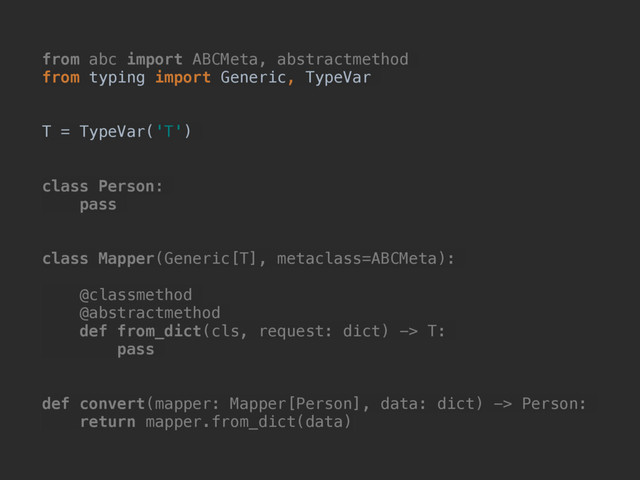 from abc import ABCMeta, abstractmethod
from typing import Generic, TypeVar
T = TypeVar('T')
class Person:
pass
class Mapper(Generic[T], metaclass=ABCMeta):
@classmethod
@abstractmethod
def from_dict(cls, request: dict) -> T:
pass
def convert(mapper: Mapper[Person], data: dict) -> Person:
return mapper.from_dict(data)
