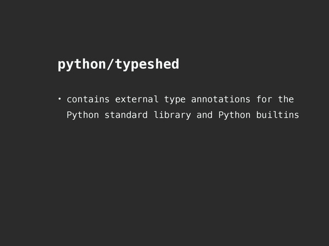 python/typeshed
• contains external type annotations for the
Python standard library and Python builtins
