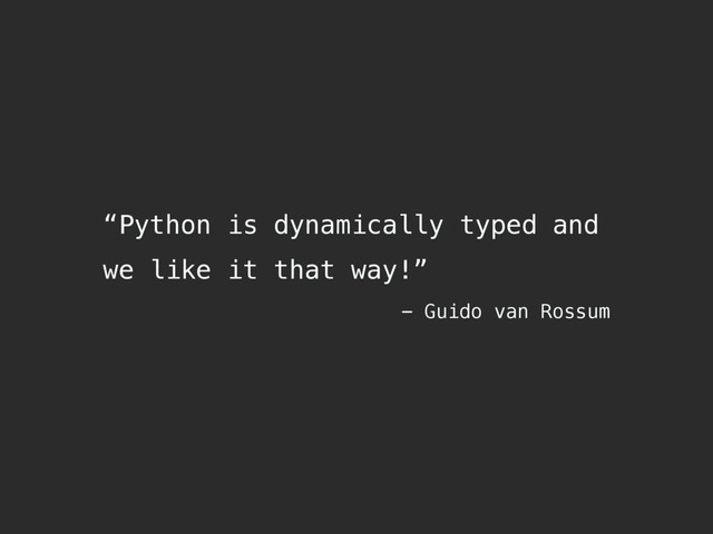 “Python is dynamically typed and
we like it that way!”
- Guido van Rossum
