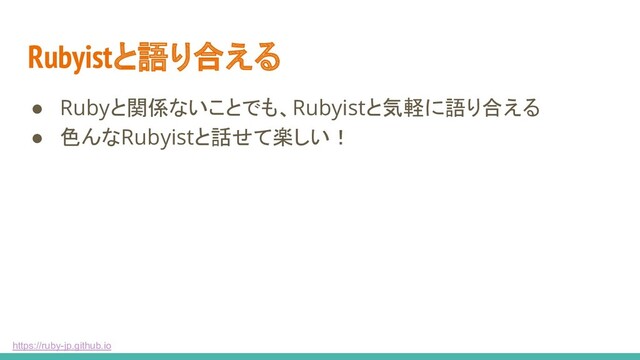 https://ruby-jp.github.io
Rubyistと語り合える
● Rubyと関係ないことでも、Rubyistと気軽に語り合える
● 色んなRubyistと話せて楽しい！
