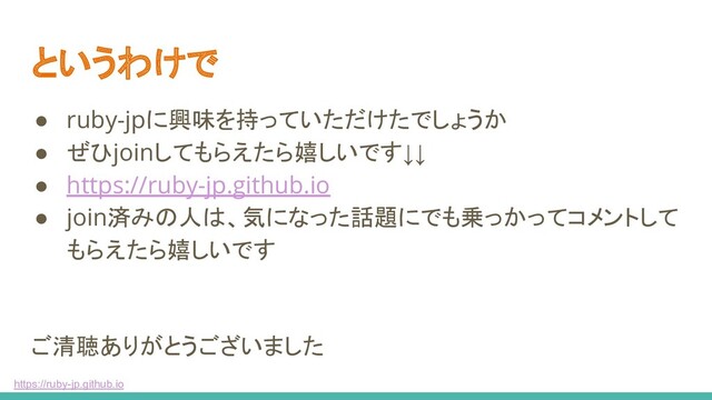 https://ruby-jp.github.io
というわけで
● ruby-jpに興味を持っていただけたでしょうか
● ぜひjoinしてもらえたら嬉しいです↓↓
● https://ruby-jp.github.io
● join済みの人は、気になった話題にでも乗っかってコメントして
もらえたら嬉しいです
ご清聴ありがとうございました
