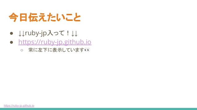 https://ruby-jp.github.io
今日伝えたいこと
● ↓↓ruby-jp入って！↓↓
● https://ruby-jp.github.io
○ 常に左下に表示しています
