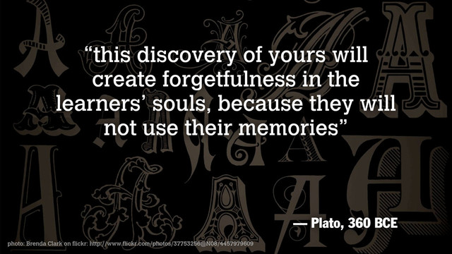 photo: Brenda Clark on flickr: http://www.flickr.com/photos/37753256@N08/4457979609
“this discovery of yours will
create forgetfulness in the
learners’ souls, because they will
not use their memories”
— Plato, 360 BCE
