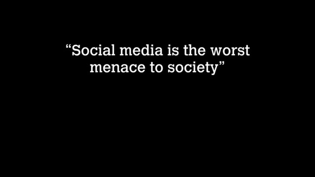 “Social media is the worst
menace to society”
