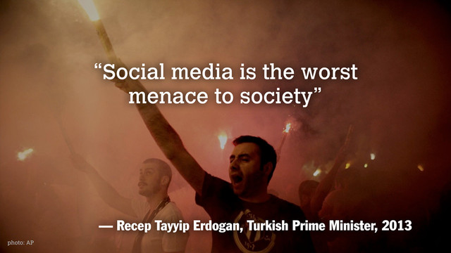 photo: AP
“Social media is the worst
menace to society”
— Recep Tayyip Erdogan, Turkish Prime Minister, 2013
