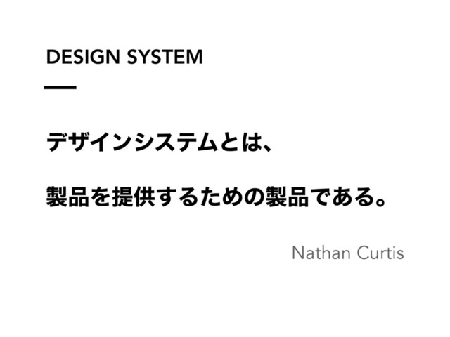 DESIGN SYSTEM
σβΠϯγεςϜͱ͸ɺ
੡඼Λఏڙ͢ΔͨΊͷ੡඼Ͱ͋Δɻ
Nathan Curtis
