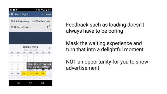 Feedback must be intelligible
RULE 1
Feedback
Feedback such as loading doesn’t
always have to be boring
Mask the waiting experience and
turn that into a delightful moment
NOT an opportunity for you to show
advertisement
