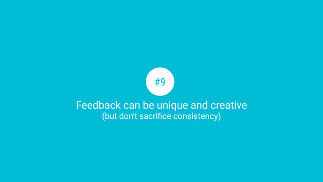 Feedback can be unique and creative
(but don’t sacriﬁce consistency)
#9
