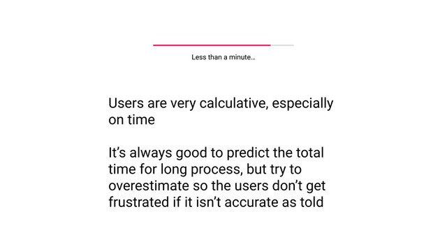 Feedback must be intelligible
RULE 1
Less than a minute…
Users are very calculative, especially
on time
It’s always good to predict the total
time for long process, but try to
overestimate so the users don’t get
frustrated if it isn’t accurate as told
