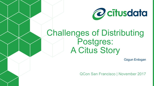Challenges of Distributing
Postgres: 
A Citus Story
Ozgun Erdogan
QCon San Francisco | November 2017
