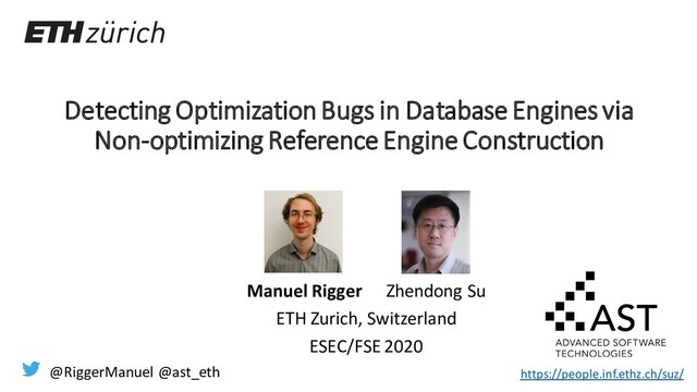 Detecting Optimization Bugs in Database Engines via
Non-optimizing Reference Engine Construction
Manuel Rigger Zhendong Su
ETH Zurich, Switzerland
ESEC/FSE 2020
@RiggerManuel @ast_eth https://people.inf.ethz.ch/suz/
