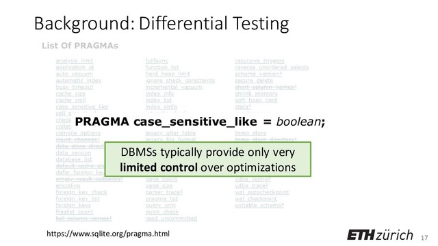 17
Background: Differential Testing
https://www.sqlite.org/pragma.html
PRAGMA case_sensitive_like = boolean;
DBMSs typically provide only very
limited control over optimizations
