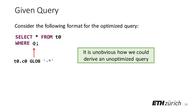 26
Given Query
Consider the following format for the optimized query:
SELECT * FROM t0
WHERE φ;
t0.c0 GLOB '-*'
It is unobvious how we could
derive an unoptimized query
