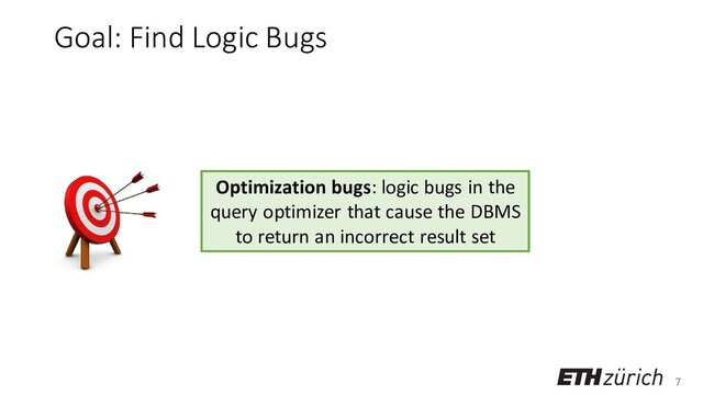 7
Goal: Find Logic Bugs
Optimization bugs: logic bugs in the
query optimizer that cause the DBMS
to return an incorrect result set
