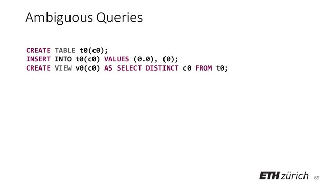 69
Ambiguous Queries
CREATE TABLE t0(c0);
INSERT INTO t0(c0) VALUES (0.0), (0);
CREATE VIEW v0(c0) AS SELECT DISTINCT c0 FROM t0;

