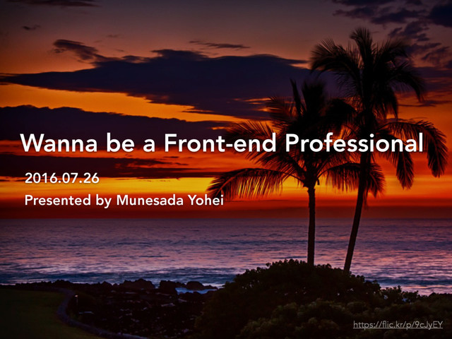 Wanna be a Front-end Professional
2016.07.26
Presented by Munesada Yohei
https://flic.kr/p/9cJyEY
