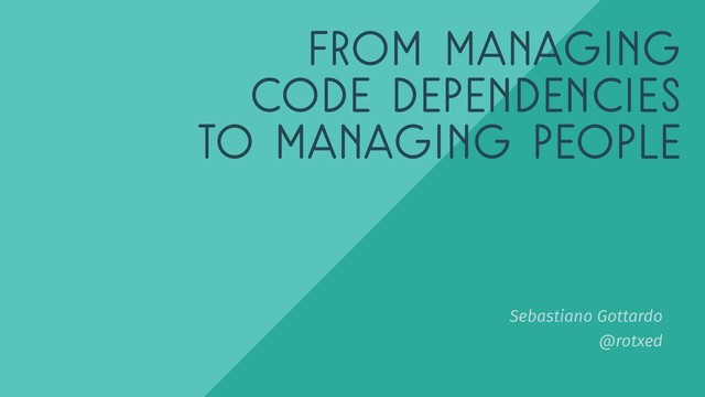 @rotxed
From managing
code dependencies
to managing people
Sebastiano Gottardo
