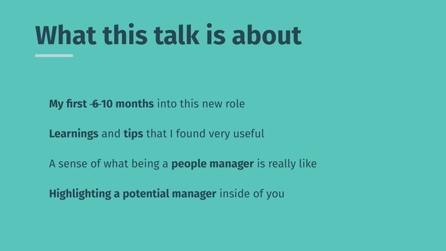 What this talk is
My ﬁrst 6 10 months into this new role
Learnings and tips that I found very useful
A sense of what being a people manager is really like
Highlighting a potential manager inside of you
about

